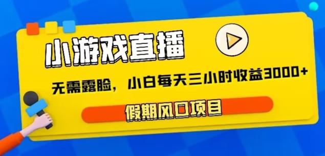 小游戏直播，假期风口项目，无需露脸，小白每天三小时，到账3000+-Ai创业网