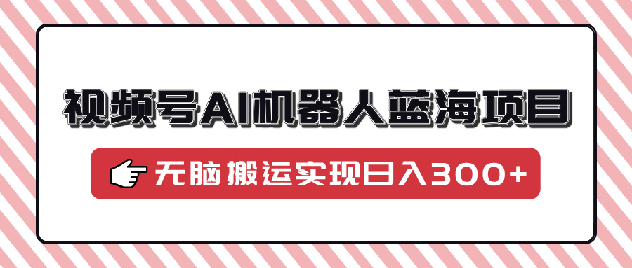视频号AI机器人蓝海项目，操作简单适合0基础小白，无脑搬运实现日入300+-Ai创业网