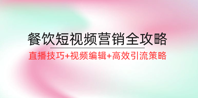 餐饮短视频营销全攻略：直播技巧+视频编辑+高效引流策略-Ai创业网