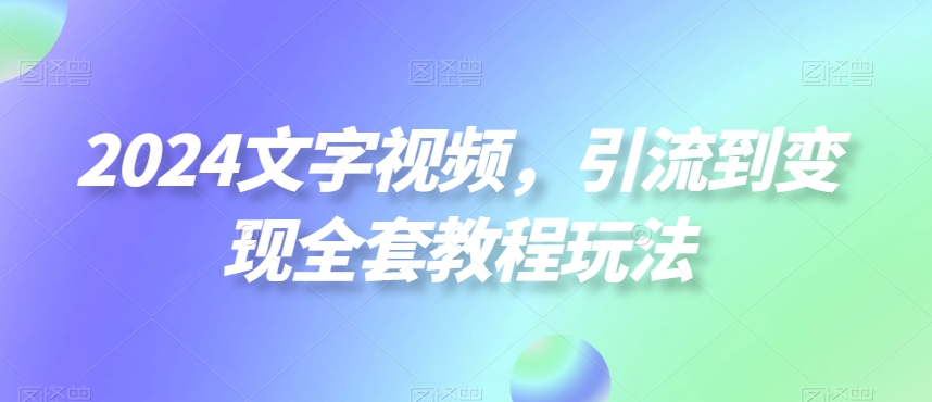 2024文字视频，引流到变现全套教程玩法【揭秘】-Ai创业网