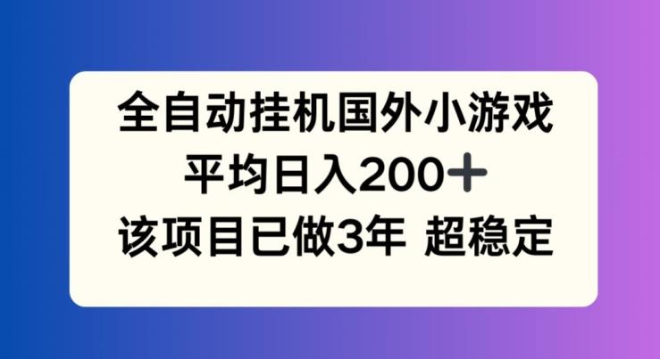 全自动挂机国外小游戏，平均日入200+，此项目已经做了3年 稳定持久【揭秘】-Ai创业网