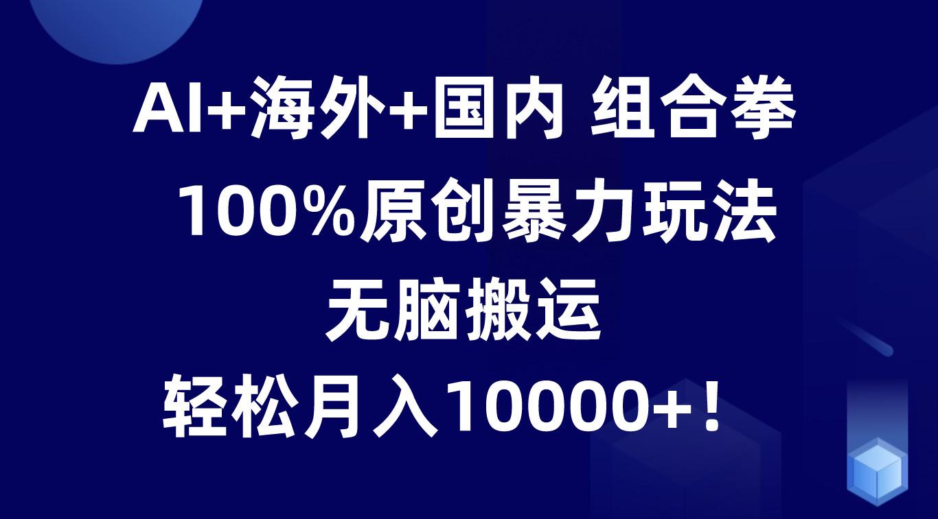 AI+海外+国内组合拳，100%原创暴力玩法，无脑搬运，轻松月入10000+！-Ai创业网