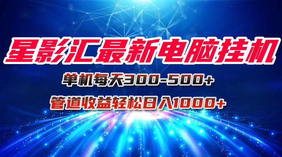 星影汇最新电脑挂机单机每天300+团队管道收益轻松日入1000+-Ai创业网