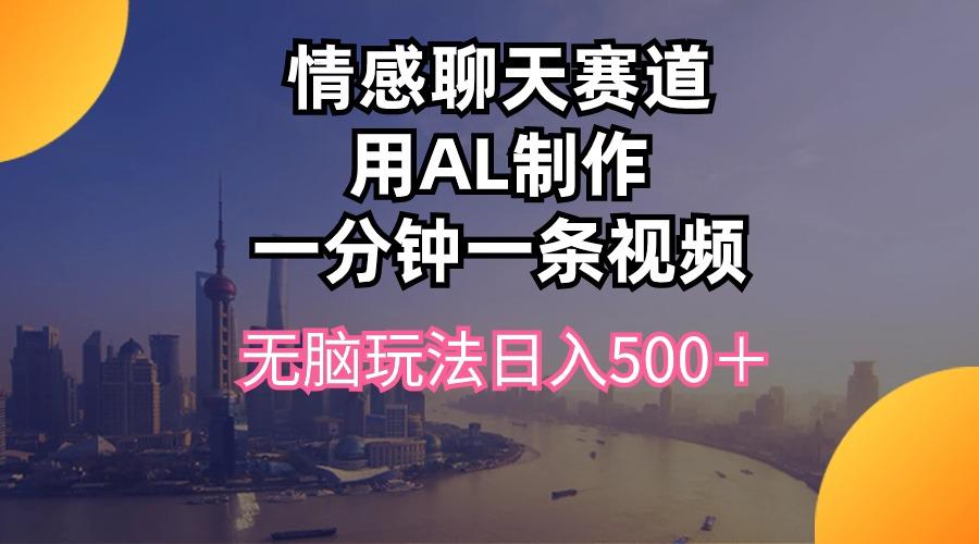 情感聊天赛道用al制作一分钟一条视频无脑玩法日入500＋-Ai创业网