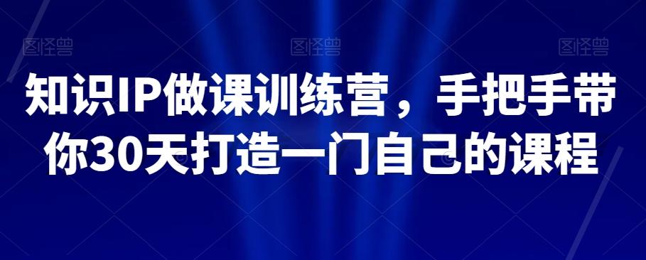 知识IP做课训练营，手把手带你30天打造一门自己的课程-Ai创业网