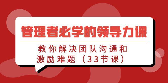 管理者必学的领导力课：教你解决团队沟通和激励难题(33节课)-Ai创业网