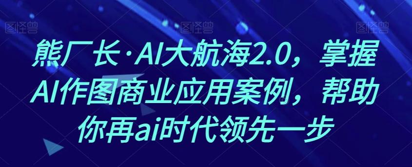 熊厂长·AI大航海2.0，掌握AI作图商业应用案例，帮助你再ai时代领先一步-Ai创业网