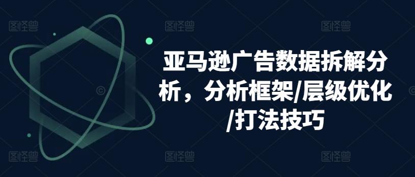 亚马逊广告数据拆解分析，分析框架/层级优化/打法技巧-Ai创业网
