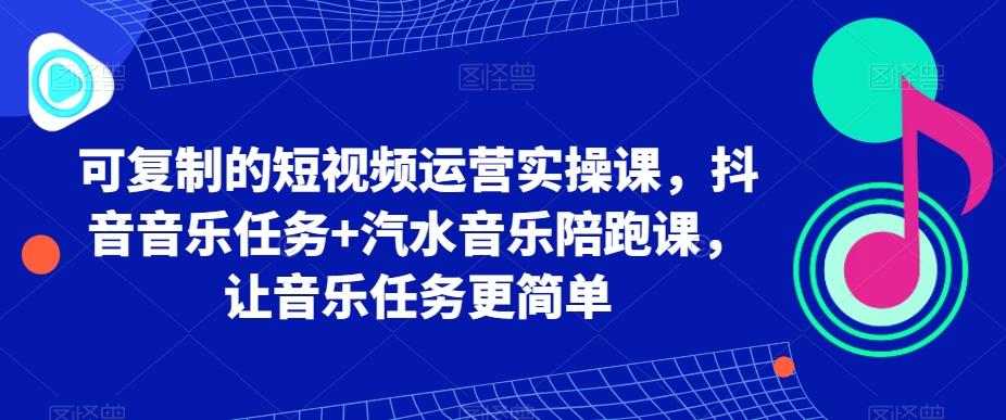 可复制的短视频运营实操课，抖音音乐任务+汽水音乐陪跑课，让音乐任务更简单-Ai创业网