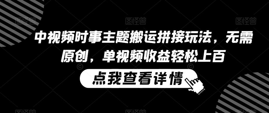 中视频时事主题搬运拼接玩法，无需原创，单视频收益轻松上百【揭秘】-Ai创业网