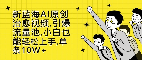 新蓝海AI原创治愈视频，引爆流量池，小白也能轻松上手，篇篇10W+【揭秘】-Ai创业网