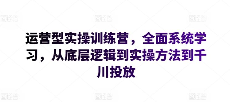 运营型实操训练营，全面系统学习，从底层逻辑到实操方法到千川投放-Ai创业网