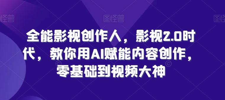 全能影视创作人，影视2.0时代，教你用AI赋能内容创作，​零基础到视频大神-Ai创业网