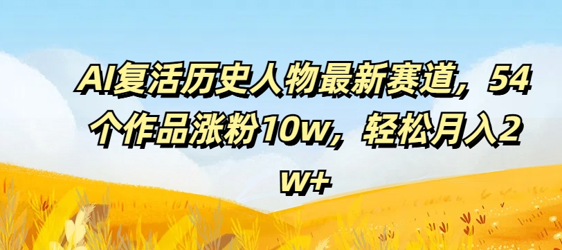 AI复活历史人物最新赛道，54个作品涨粉10w，轻松月入2w+【揭秘】-Ai创业网