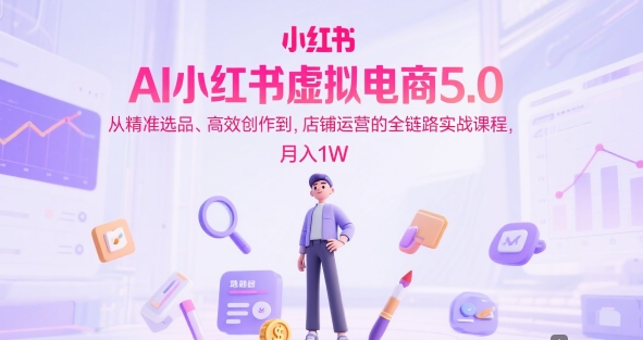 AI小红书虚拟电商5.0，从精准选品、高效创作到，店铺运营的全链路实战课程，月入1W(更新中)-Ai创业网