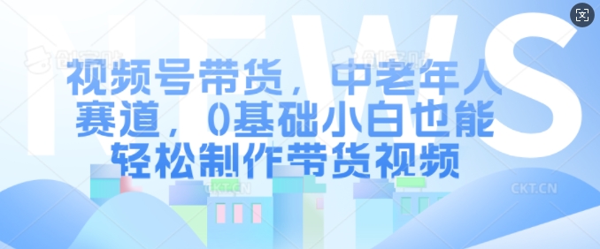 视频号带货，中老年人赛道，0基础小白也能轻松制作带货视频-Ai创业网
