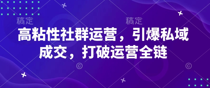 高粘性社群运营，引爆私域成交，打破运营全链-Ai创业网