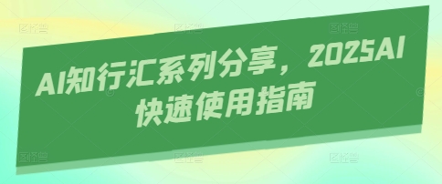 AI知行汇系列分享，2025AI快速使用指南-Ai创业网