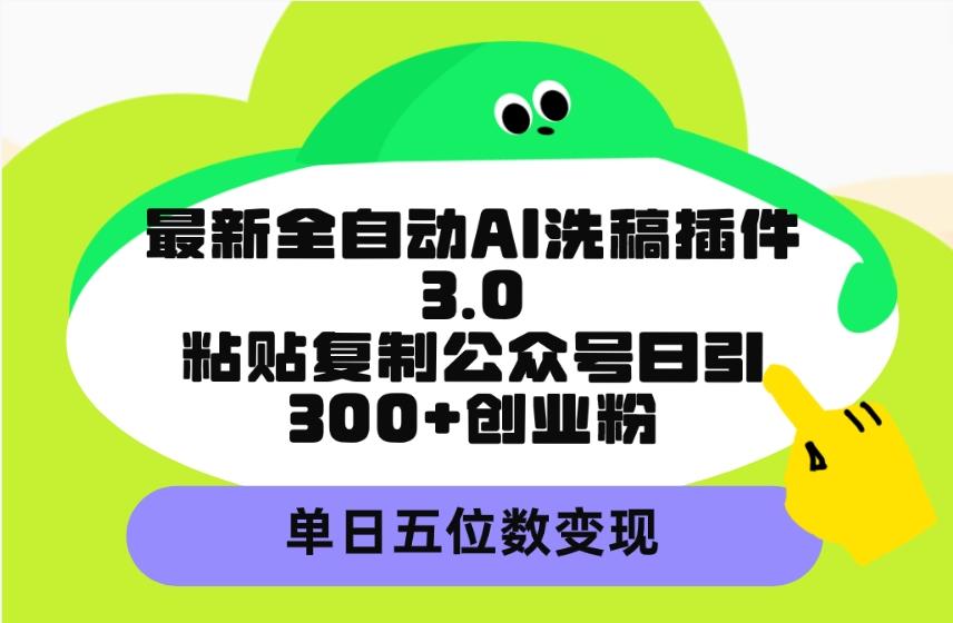 (9662期)最新全自动AI洗稿插件3.0，粘贴复制公众号日引300+创业粉，单日五位数变现-Ai创业网