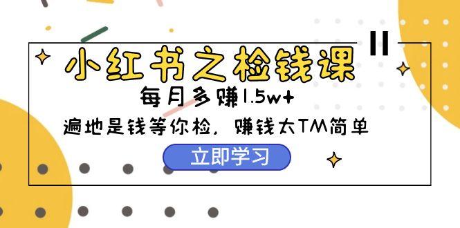 (9890期)小红书之检钱课：从0开始实测每月多赚1.5w起步，赚钱真的太简单了(98节)-Ai创业网