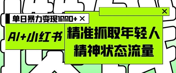 AI+小红书图文，精准抓取年轻人精神状态流量，单日暴力变现多张-Ai创业网