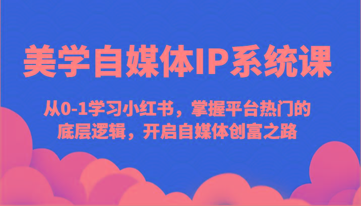 美学自媒体IP系统课-从0-1学习小红书，掌握平台热门的底层逻辑，开启自媒体创富之路-Ai创业网