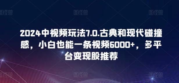 2024中视频玩法7.0.古典和现代碰撞感，小白也能一条视频6000+，多平台变现【揭秘】-Ai创业网