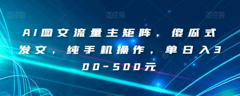 AI图文流量主矩阵，傻瓜式发文，纯手机操作，单日入300-500元【揭秘】-Ai创业网