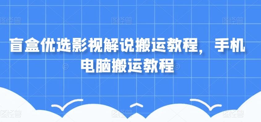 盲盒优选影视解说搬运教程，手机电脑搬运教程-Ai创业网