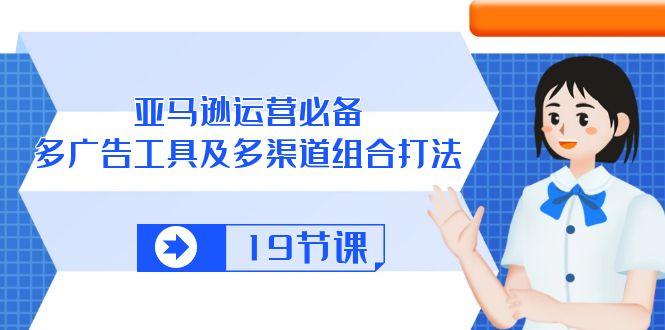 亚马逊 运营必备，多广告 工具及多渠道组合打法(19节课-Ai创业网
