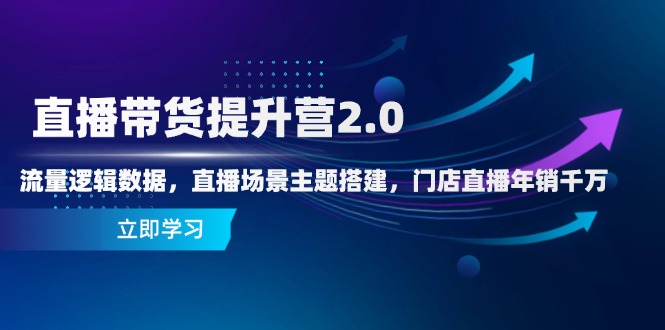 直播带货提升营2.0：流量逻辑数据，直播场景主题搭建，门店直播年销千万-Ai创业网