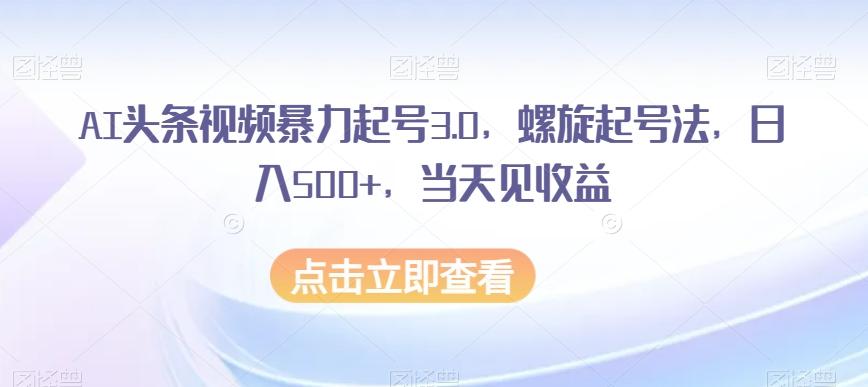 AI头条视频暴力起号3.0，螺旋起号法，日入500+，当天见收益【揭秘】-Ai创业网