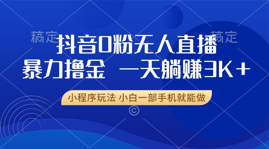 抖音0粉无人直播暴力掘金，一天躺赚3K+，小白一部手机就能做-Ai创业网