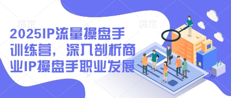 2025IP流量操盘手训练营，深入剖析商业IP操盘手职业发展-Ai创业网