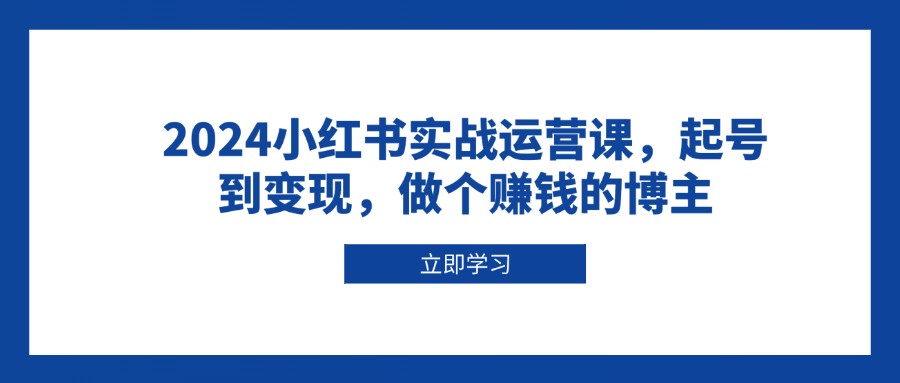 2024小红书实战运营课，起号到变现，做个赚钱的博主-Ai创业网