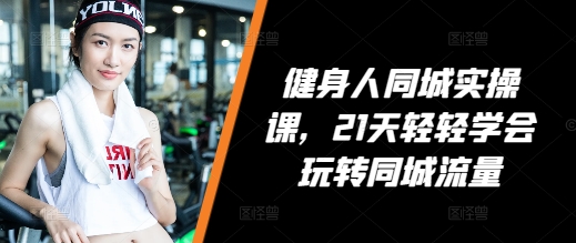 健身人同城实操课，21天轻轻学会玩转同城流量-Ai创业网