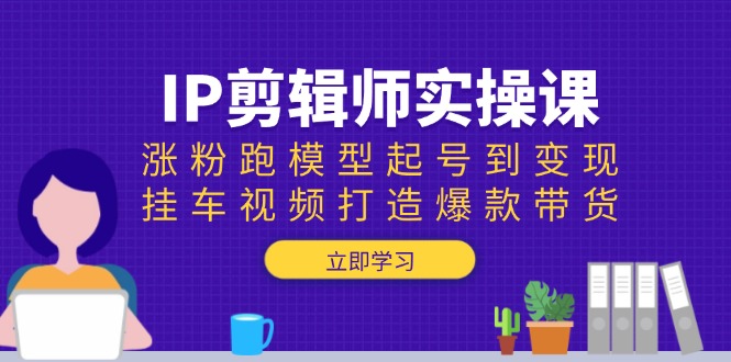 IP剪辑师实操课：涨粉跑模型起号到变现，挂车视频打造爆款带货-Ai创业网