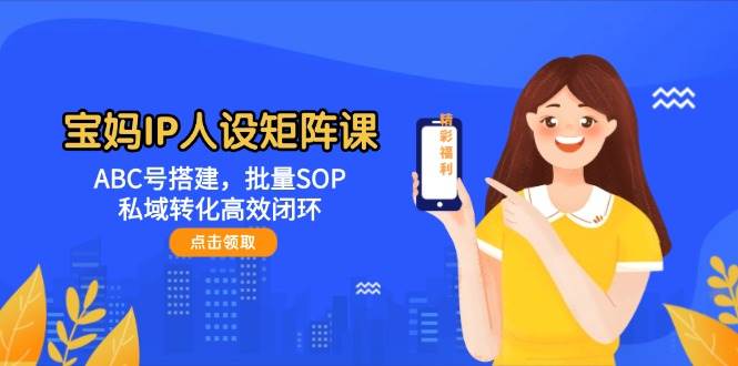 宝妈IP人设矩阵课：ABC号搭建，批量SOP，私域转化高效闭环-Ai创业网