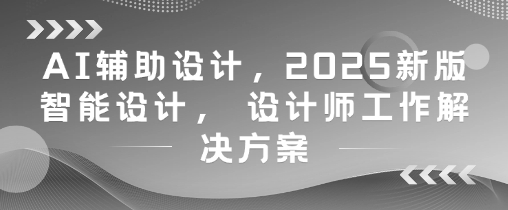 AI辅助设计，2025新版智能设计， 设计师工作解决方案-Ai创业网