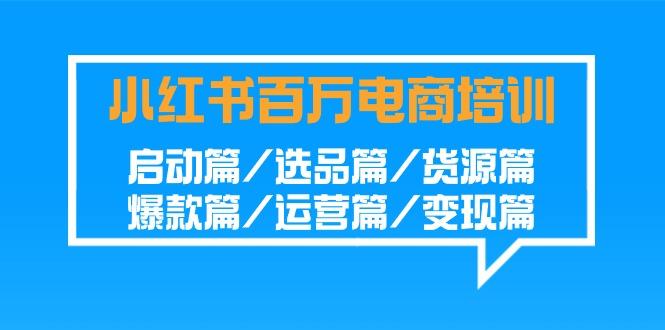 小红书百万电商培训班：启动篇/选品篇/货源篇/爆款篇/运营篇/变现篇-Ai创业网