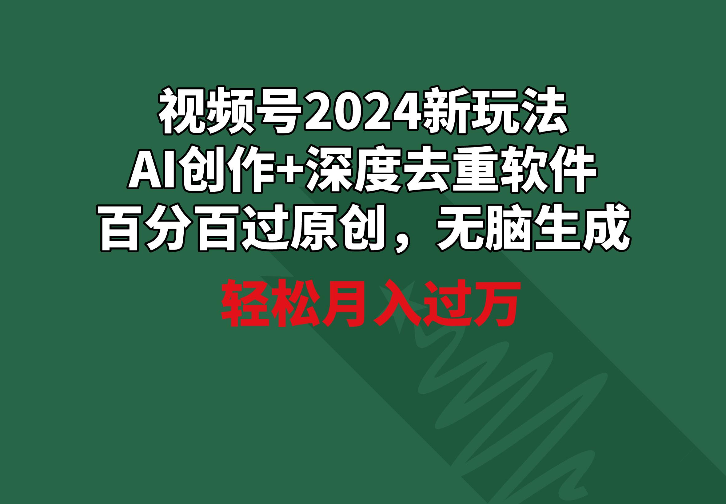 视频号2024新玩法，AI创作+深度去重软件 百分百过原创，无脑生成，月入过万-Ai创业网