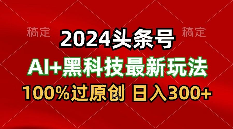 2024最新AI头条+黑科技猛撸收益，100%过原创，三天必起号，每天5分钟，月入1W+-Ai创业网