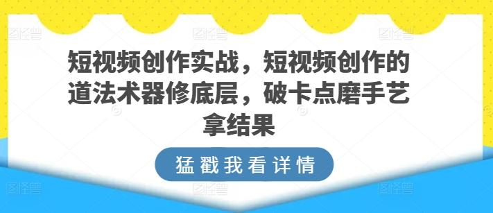 短视频创作实战，短视频创作的道法术器修底层，破卡点磨手艺拿结果-Ai创业网
