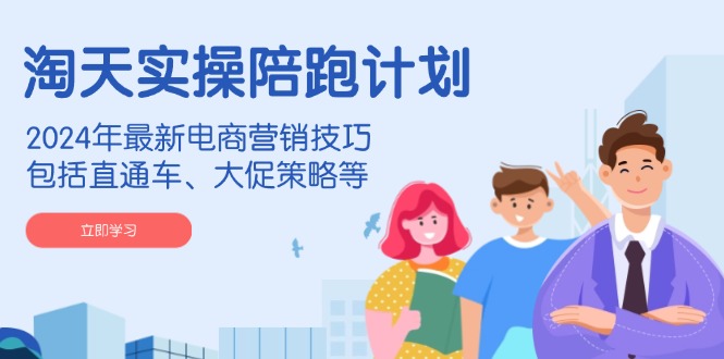 淘天实操陪跑计划，2024年最新电商营销技巧，包括直通车、大促策略等-Ai创业网