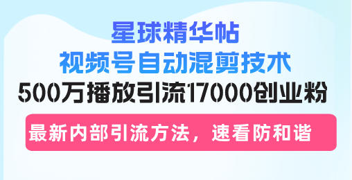 星球精华帖视频号自动混剪技术，500万播放引流17000创业粉，最新内部引...-Ai创业网