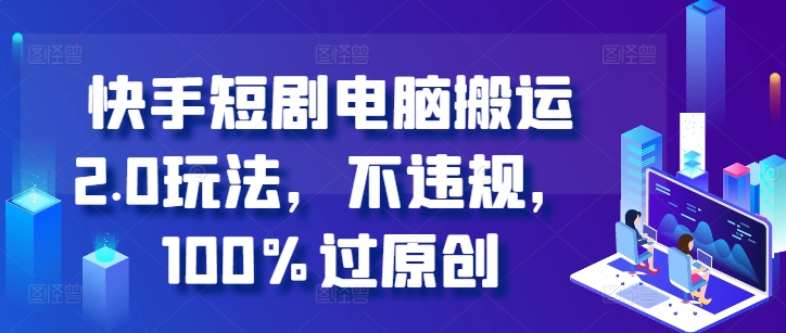 快手短剧电脑搬运2.0玩法，不违规，100%过原创-Ai创业网