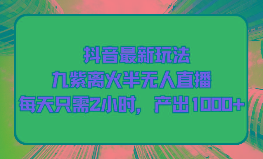 (9619期)抖音最新玩法，九紫离火半无人直播，每天只需2小时，产出1000+-Ai创业网