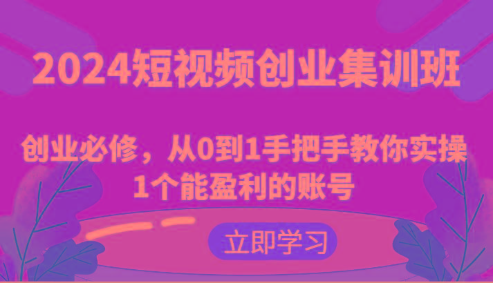 2024短视频创业集训班：创业必修，从0到1手把手教你实操1个能盈利的账号-Ai创业网