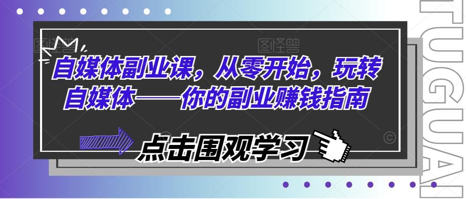 自媒体副业课，从零开始，玩转自媒体——你的副业赚钱指南-Ai创业网