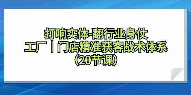 打响实体行业翻身仗，工厂门店精准获客战术体系(20节课)-Ai创业网